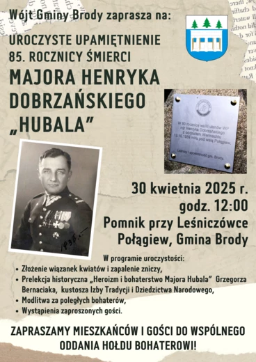 Wójt Gminy Brody zaprasza na Uroczyste Upamiętnienie 85 Rocznicy  Śmierci Majora Henryka Dobrzańskiego „Hubala”. Spotkanie odbędzie się 30 kwietnia (wtorek), godz. 12:00 przy Pomniku koło Leśnictwa Połągiew w Brodach.  W programie uroczystości:   złożenie