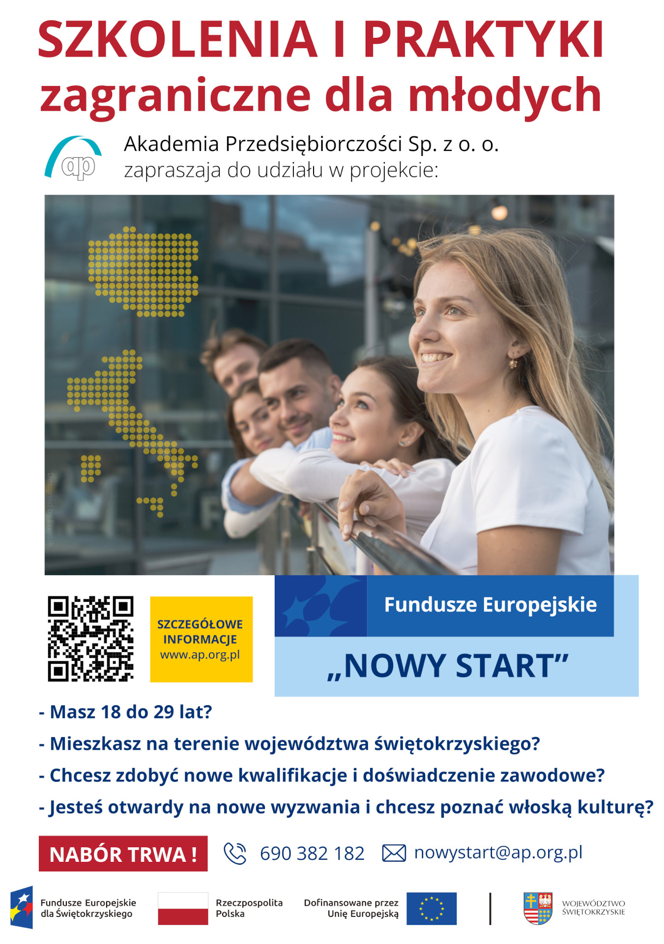 Akademia Przedsiębiorczości Sp. zoo&nbsp; informuje, że&nbsp;trwa rekrutacja do projektu pn. &bdquo;NOWY START", wsp&oacute;łfinansowanego &nbsp;ze środk&oacute;w Unii Europejskiej &nbsp;w ramach Europejskiego Funduszu Społecznego Plus ( EFS+). Działanie FESW.10.03 Wsparcie os&oacute;b młodych z&nbsp;grupy NEET- Inicjatywa pracy ALMA&rdquo;.  Gł&oacute;wnym celem projektu jest poprawa dostępu do zatrudnienia i&nbsp;działań aktywizujących ukierunkowanych na&nbsp;pomoc i&nbsp;wzmocnienie pozycji społecznej 30 os&oacute;b w&nbsp;wieku 18 do 29 lat należących do kategorii NEET, w&nbsp;tym 18 K i&nbsp;12 M zamieszkujących teren woj. Świętokrzyskiego, w&nbsp;odnalezieniu się na&nbsp;rynku pracy i&nbsp;integracji ze społeczeństwem lub&nbsp;połączenie wsparcia edukacyjnego i&nbsp;szkoleniowego z&nbsp;doświadczeniem związanym z&nbsp;nauką i&nbsp;nadzorowanym pobytem we Włoszech w&nbsp;okresie 19 miesięcy realizacji projektu.  W ramach projektu przewidziano zastosowanie kompleksowego wsparcia aktywizacyjnego, skierowanego do os&oacute;b młodych należących do kategorii NEET, w&nbsp;postaci m.in. opracowania Indywidualnego Planu Działania, wsparcia mentor&oacute;w, szkoleń kompetencji cyfrowych, kurs&oacute;w językowych, szkoleń z&nbsp;zakresu aspekt&oacute;w międzykulturowych, zawodowych, nadzorowanego pobytu za granicą oraz&nbsp;wsparcia po pobycie zagranicznym, co umożliwi wzmocnienie ich potencjału, wzrost poczucia własnej wartości oraz&nbsp;sprawczości na&nbsp;rynku pracy przekładającą się na&nbsp;wzrost motywacji, uzyskanie kwalifikacji zawodowych, podjęcie kształcenia, a&nbsp;w konsekwencji uzyskanie satysfakcjonującego zatrudnienia.&nbsp;  Działania realizowane w&nbsp;projekcie obejmą 3 etapy:&nbsp;  fazę przygotowawczą,&nbsp; fazę mobilnościową,&nbsp; fazę podtrzymującą.